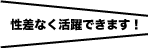 性差なく活躍できます!